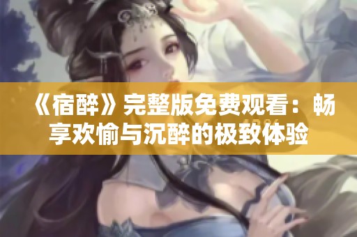 《宿醉》完整版免费观看：畅享欢愉与沉醉的极致体验