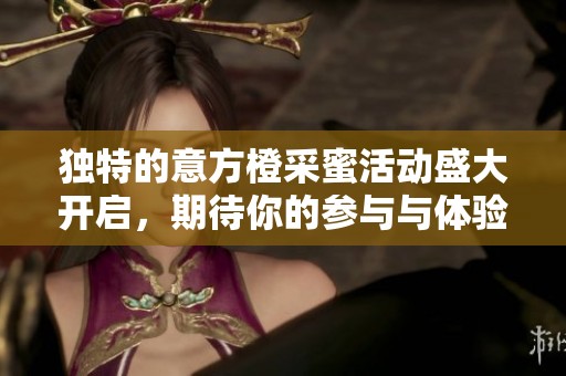 独特的意方橙采蜜活动盛大开启，期待你的参与与体验