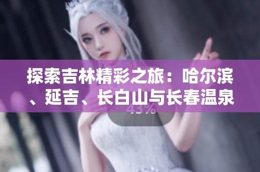 探索吉林精彩之旅：哈尔滨、延吉、长白山与长春温泉美景全指南