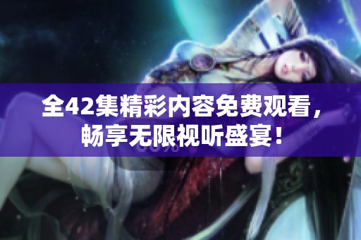 全42集精彩内容免费观看，畅享无限视听盛宴！