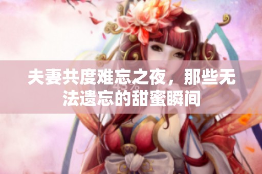 夫妻共度难忘之夜，那些无法遗忘的甜蜜瞬间