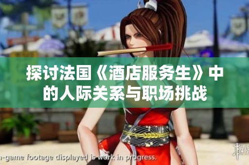 探讨法国《酒店服务生》中的人际关系与职场挑战