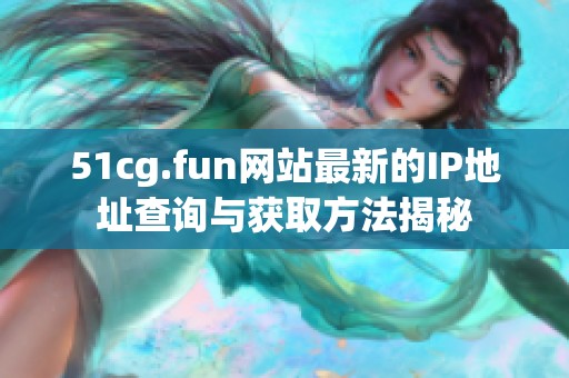 51cg.fun网站最新的IP地址查询与获取方法揭秘