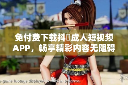 免付费下载抖抈成人短视频APP，畅享精彩内容无阻碍