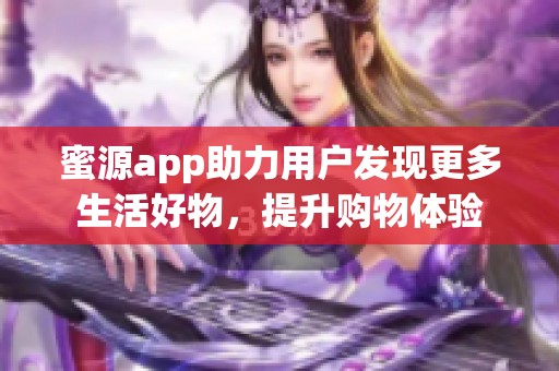 蜜源app助力用户发现更多生活好物，提升购物体验