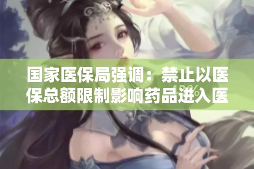 国家医保局强调：禁止以医保总额限制影响药品进入医院的政策