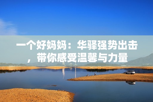 一个好妈妈：华驿强势出击，带你感受温馨与力量
