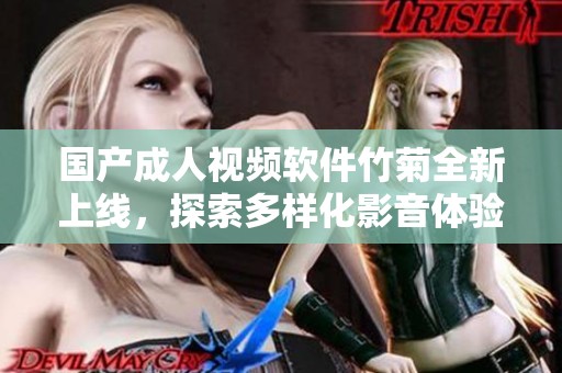 国产成人视频软件竹菊全新上线，探索多样化影音体验与乐趣