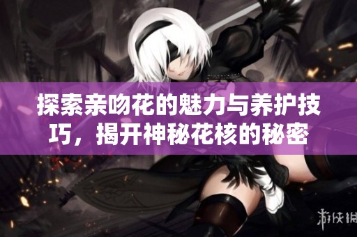 探索亲吻花的魅力与养护技巧，揭开神秘花核的秘密