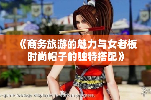 《商务旅游的魅力与女老板时尚帽子的独特搭配》