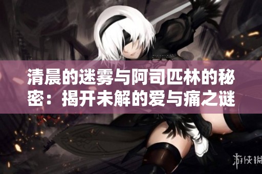 清晨的迷雾与阿司匹林的秘密：揭开未解的爱与痛之谜