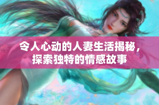 令人心动的人妻生活揭秘，探索独特的情感故事