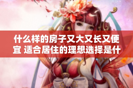 什么样的房子又大又长又便宜 适合居住的理想选择是什么