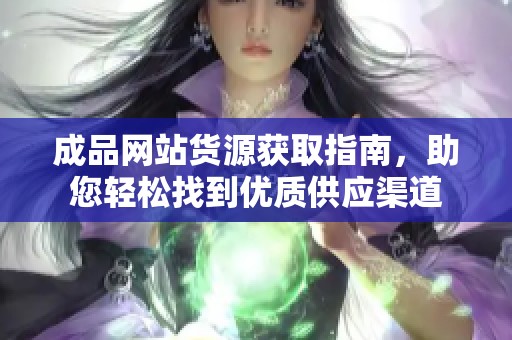 成品网站货源获取指南，助您轻松找到优质供应渠道