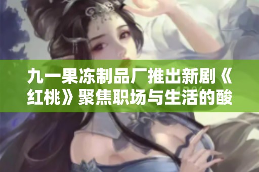 九一果冻制品厂推出新剧《红桃》聚焦职场与生活的酸甜苦辣