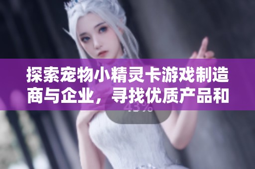 探索宠物小精灵卡游戏制造商与企业，寻找优质产品和合作机会的最佳选择