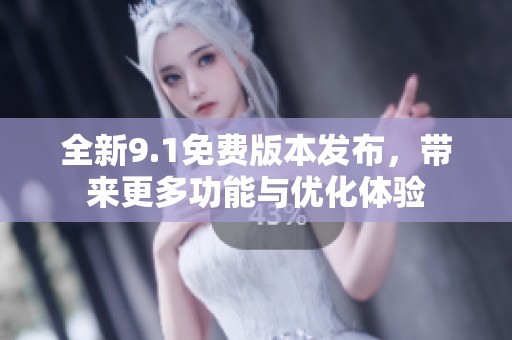 全新9.1免费版本发布，带来更多功能与优化体验