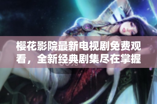 樱花影院最新电视剧免费观看，全新经典剧集尽在掌握之中