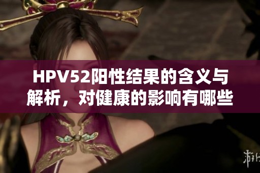HPV52阳性结果的含义与解析，对健康的影响有哪些