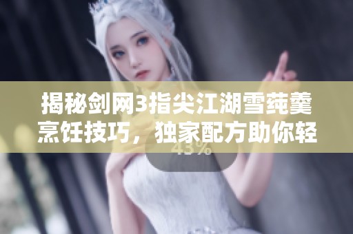 揭秘剑网3指尖江湖雪莼羹烹饪技巧，独家配方助你轻松制作美味佳肴