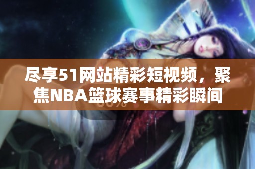 尽享51网站精彩短视频，聚焦NBA篮球赛事精彩瞬间
