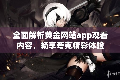 全面解析黄金网站app观看内容，畅享夸克精彩体验