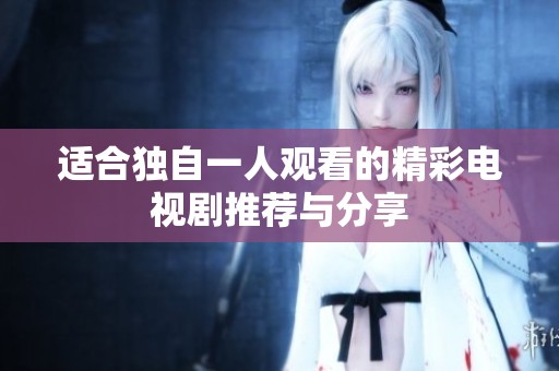适合独自一人观看的精彩电视剧推荐与分享