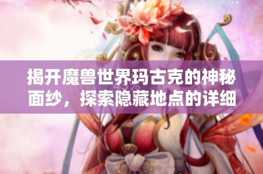 揭开魔兽世界玛古克的神秘面纱，探索隐藏地点的详细攻略与线索分享