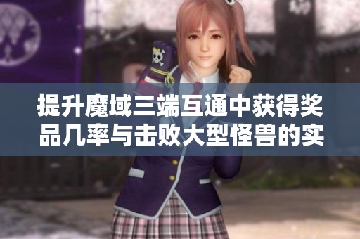 提升魔域三端互通中获得奖品几率与击败大型怪兽的实用技巧解析