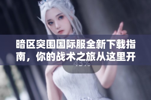 暗区突围国际服全新下载指南，你的战术之旅从这里开始