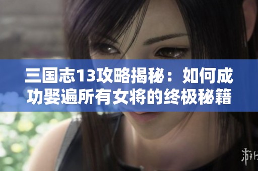三国志13攻略揭秘：如何成功娶遍所有女将的终极秘籍与威力加强版下载技巧