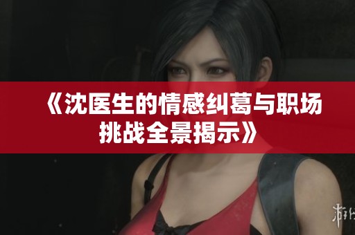 《沈医生的情感纠葛与职场挑战全景揭示》