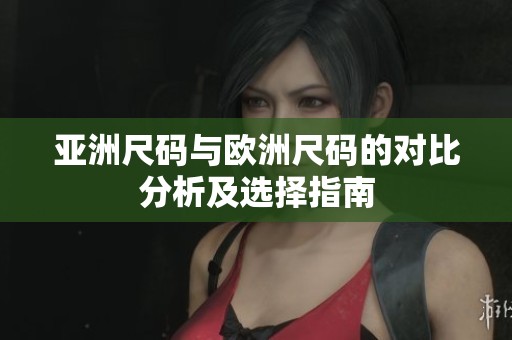 亚洲尺码与欧洲尺码的对比分析及选择指南