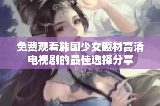 免费观看韩国少女题材高清电视剧的最佳选择分享