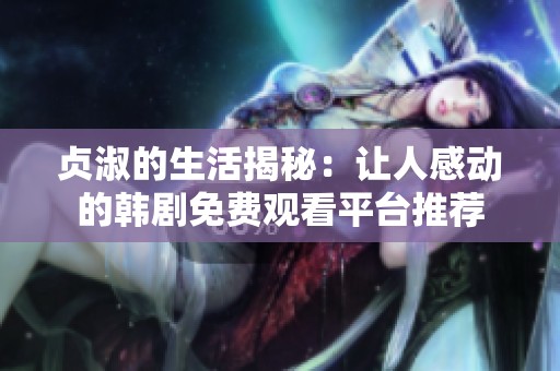 贞淑的生活揭秘：让人感动的韩剧免费观看平台推荐