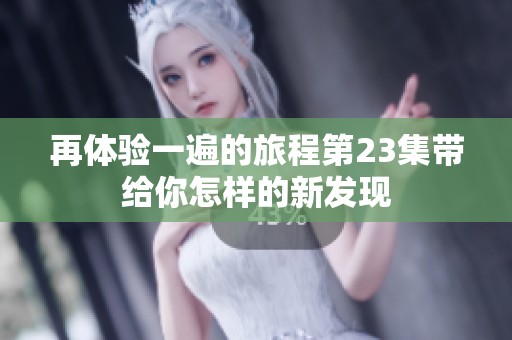 再体验一遍的旅程第23集带给你怎样的新发现