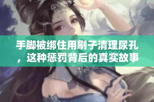 手脚被绑住用刷子清理尿孔，这种惩罚背后的真实故事是什么