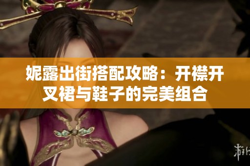 妮露出街搭配攻略：开襟开叉裙与鞋子的完美组合