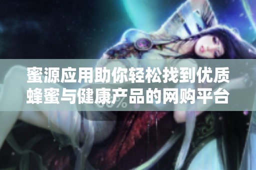 蜜源应用助你轻松找到优质蜂蜜与健康产品的网购平台