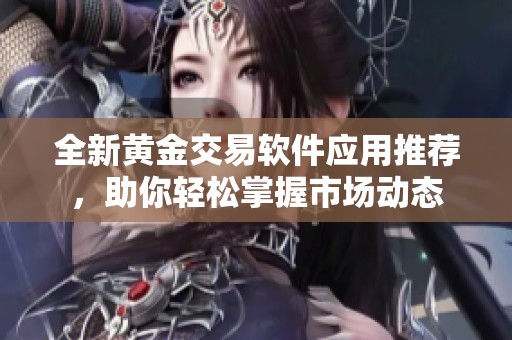 全新黄金交易软件应用推荐，助你轻松掌握市场动态