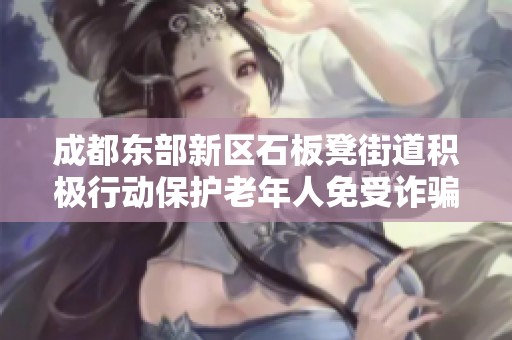 成都东部新区石板凳街道积极行动保护老年人免受诈骗威胁与侵害