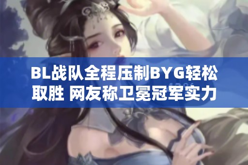 BL战队全程压制BYG轻松取胜 网友称卫冕冠军实力依旧强大