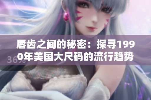 唇齿之间的秘密：探寻1990年美国大尺码的流行趋势与影响