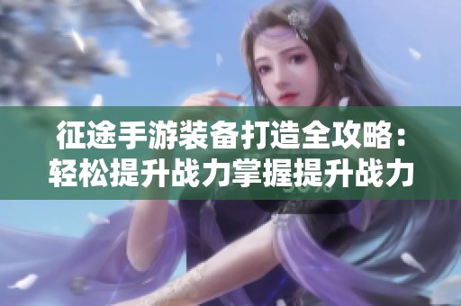 征途手游装备打造全攻略：轻松提升战力掌握提升战力必备技巧与策略
