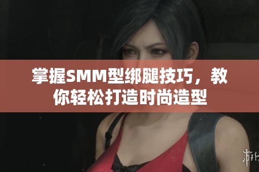 掌握SMM型绑腿技巧，教你轻松打造时尚造型