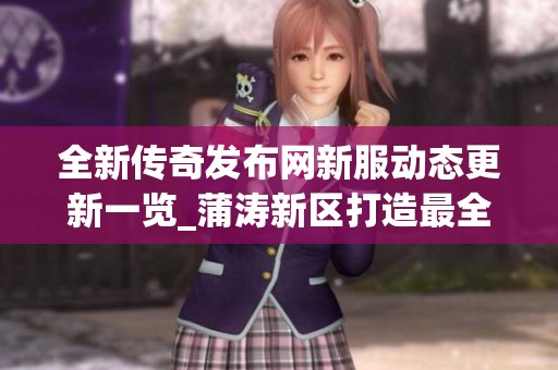 全新传奇发布网新服动态更新一览_蒲涛新区打造最全面开服信息平台