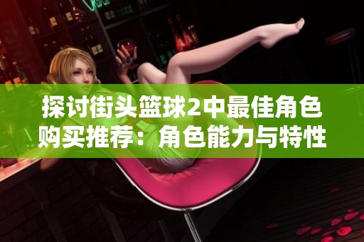 探讨街头篮球2中最佳角色购买推荐：角色能力与特性全面分析选手优势