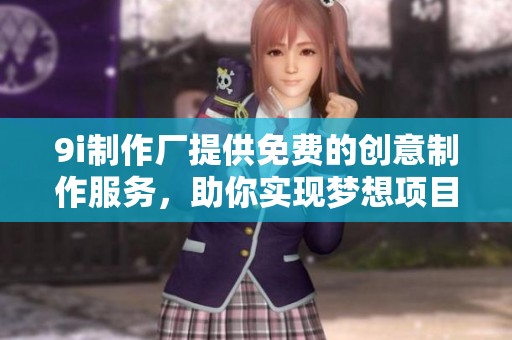 9i制作厂提供免费的创意制作服务，助你实现梦想项目
