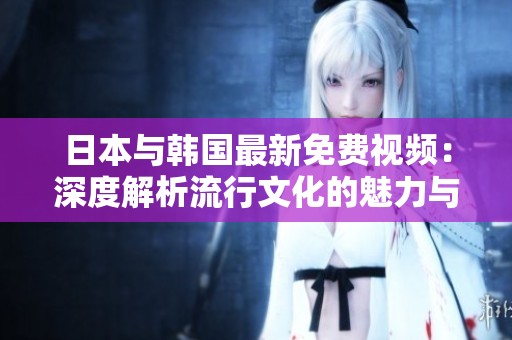 日本与韩国最新免费视频：深度解析流行文化的魅力与趋势