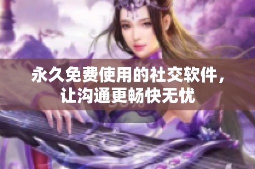 永久免费使用的社交软件，让沟通更畅快无忧